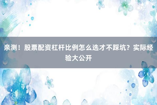 亲测！股票配资杠杆比例怎么选才不踩坑？实际经验大公开