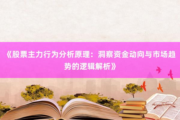 《股票主力行为分析原理：洞察资金动向与市场趋势的逻辑解析》