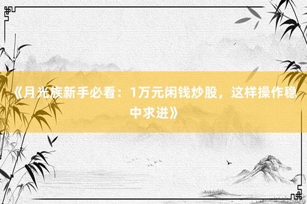 《月光族新手必看：1万元闲钱炒股，这样操作稳中求进》
