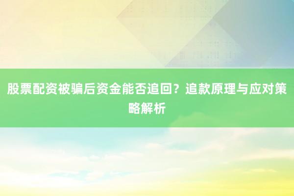 股票配资被骗后资金能否追回？追款原理与应对策略解析