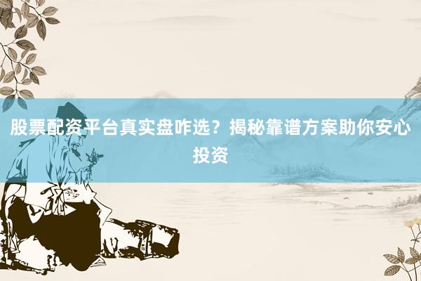 股票配资平台真实盘咋选？揭秘靠谱方案助你安心投资