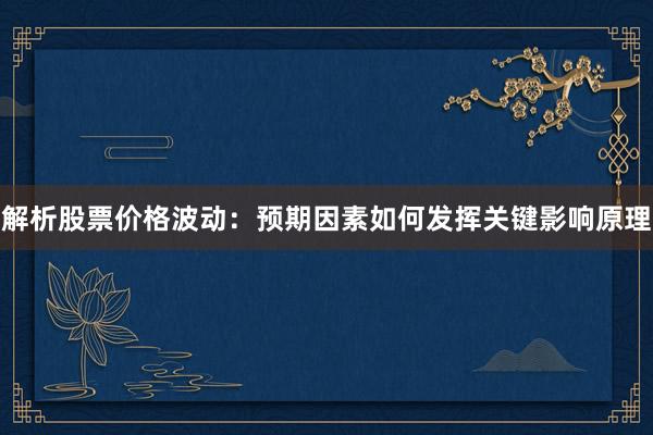 解析股票价格波动：预期因素如何发挥关键影响原理