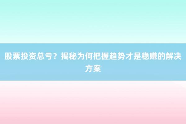 股票投资总亏？揭秘为何把握趋势才是稳赚的解决方案