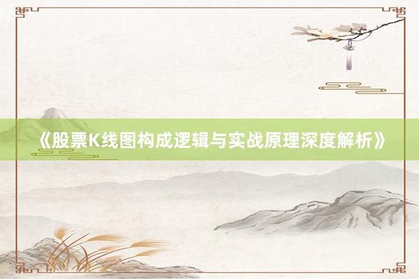 《股票K线图构成逻辑与实战原理深度解析》