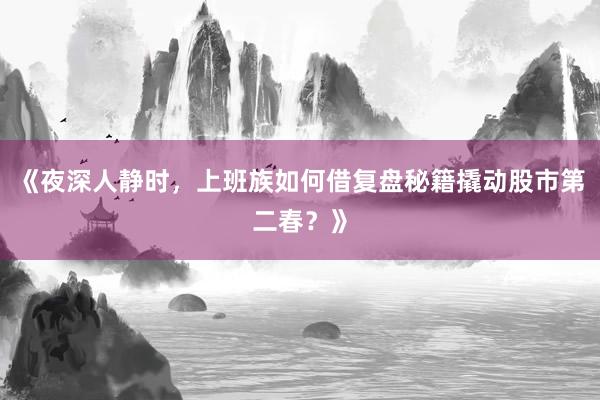 《夜深人静时，上班族如何借复盘秘籍撬动股市第二春？》