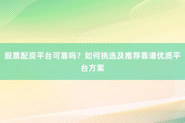 股票配资平台可靠吗？如何挑选及推荐靠谱优质平台方案