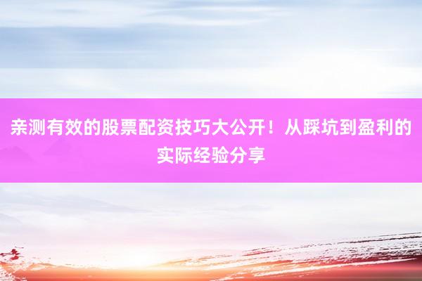 亲测有效的股票配资技巧大公开！从踩坑到盈利的实际经验分享