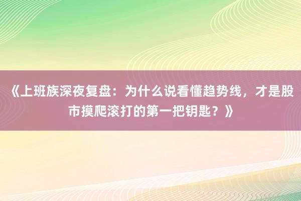 《上班族深夜复盘：为什么说看懂趋势线，才是股市摸爬滚打的第一把钥匙？》