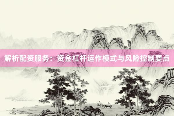 解析配资服务：资金杠杆运作模式与风险控制要点