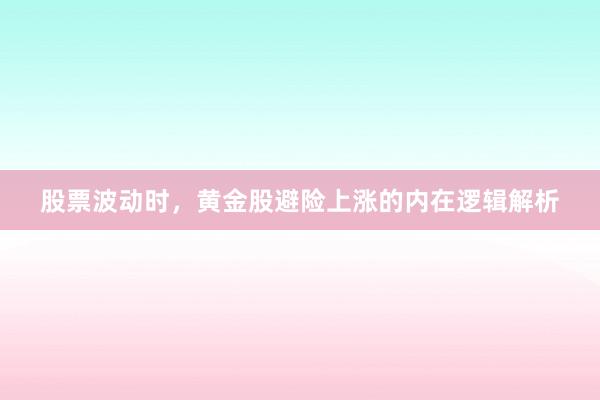 股票波动时，黄金股避险上涨的内在逻辑解析