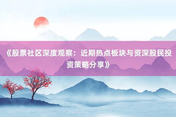 《股票社区深度观察：近期热点板块与资深股民投资策略分享》