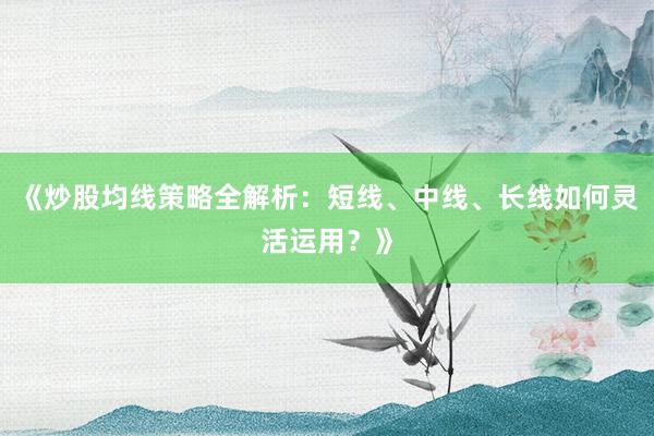 《炒股均线策略全解析：短线、中线、长线如何灵活运用？》