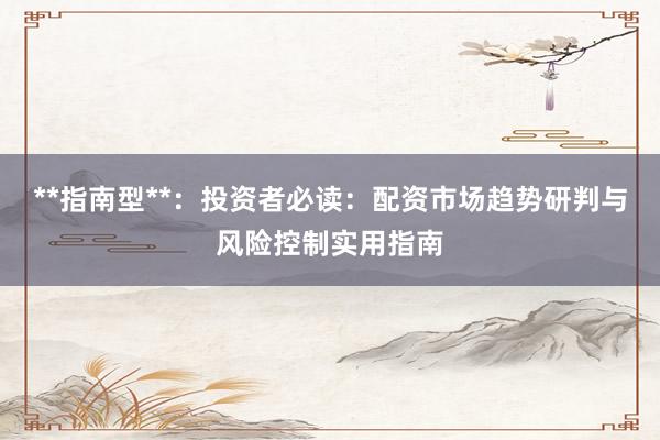 **指南型**：投资者必读：配资市场趋势研判与风险控制实用指南