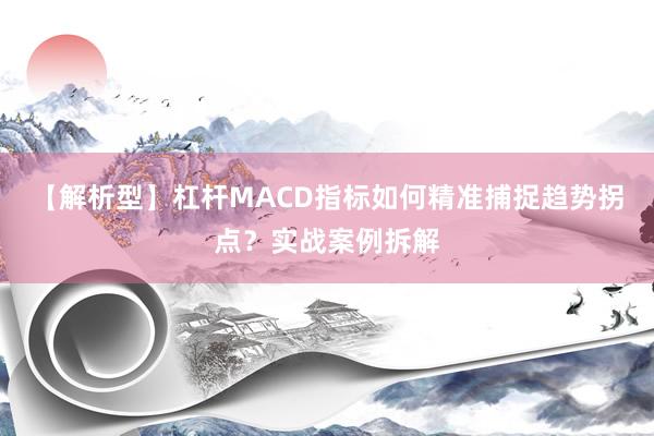 【解析型】杠杆MACD指标如何精准捕捉趋势拐点？实战案例拆解