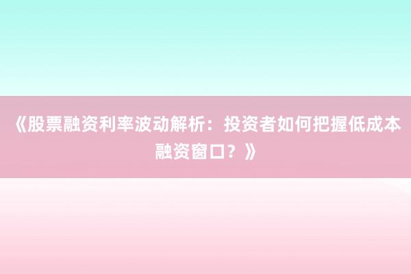 《股票融资利率波动解析：投资者如何把握低成本融资窗口？》