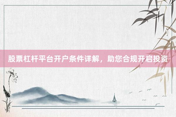 股票杠杆平台开户条件详解，助您合规开启投资