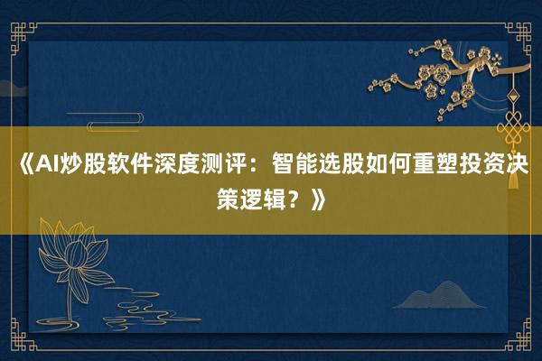 《AI炒股软件深度测评：智能选股如何重塑投资决策逻辑？》