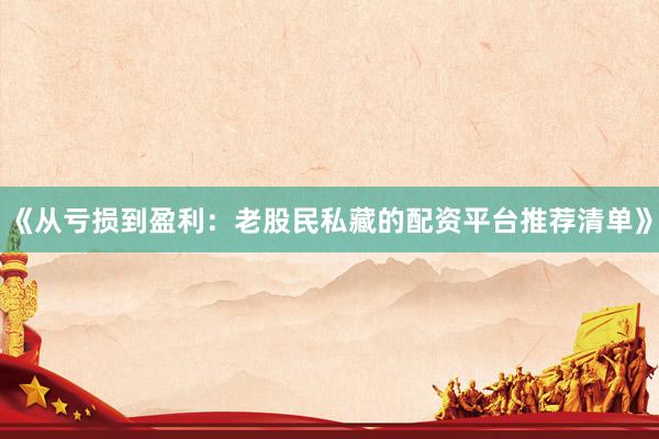 《从亏损到盈利：老股民私藏的配资平台推荐清单》
