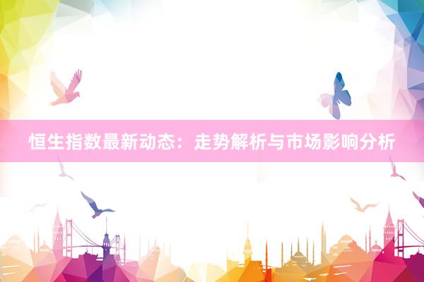 恒生指数最新动态：走势解析与市场影响分析