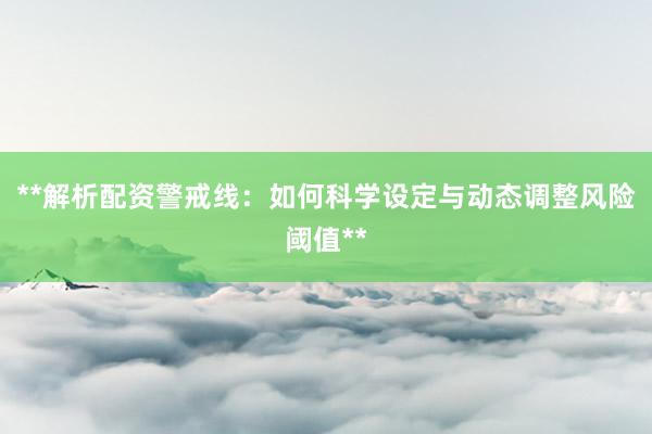 **解析配资警戒线：如何科学设定与动态调整风险阈值**