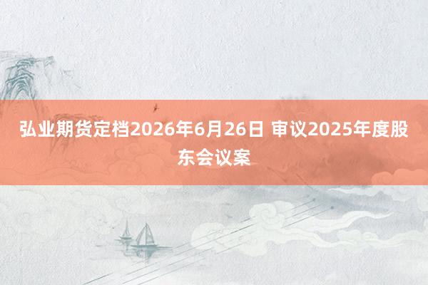 弘业期货定档2026年6月26日 审议2025年度股东会议案