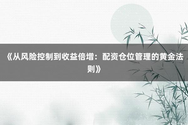 《从风险控制到收益倍增：配资仓位管理的黄金法则》