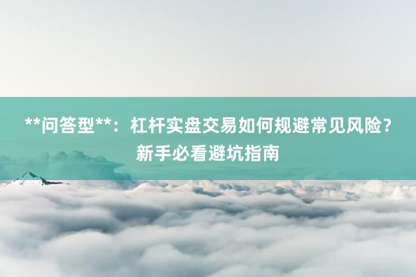 **问答型**：杠杆实盘交易如何规避常见风险？新手必看避坑指南