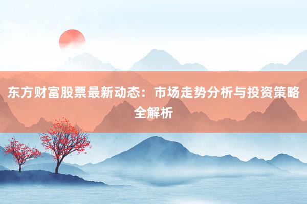东方财富股票最新动态：市场走势分析与投资策略全解析