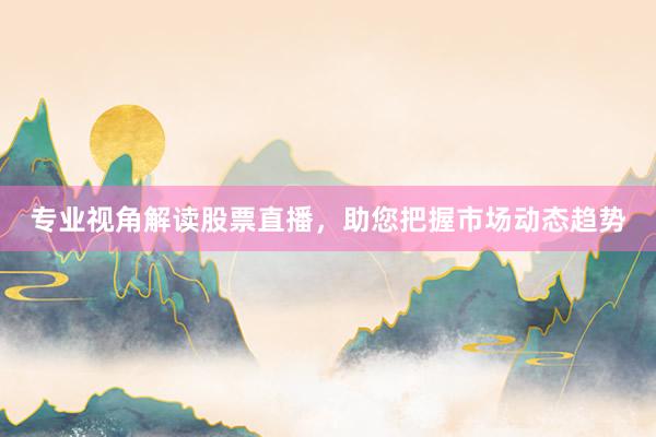 专业视角解读股票直播，助您把握市场动态趋势