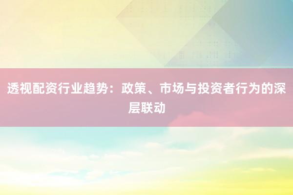 透视配资行业趋势：政策、市场与投资者行为的深层联动