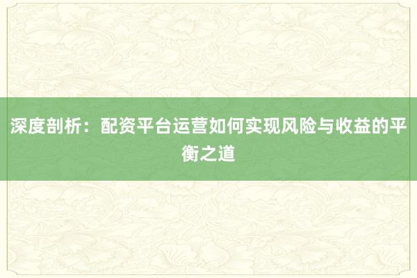 深度剖析：配资平台运营如何实现风险与收益的平衡之道