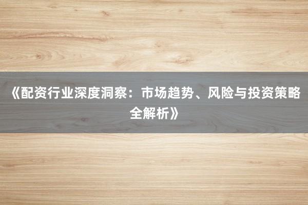 《配资行业深度洞察：市场趋势、风险与投资策略全解析》