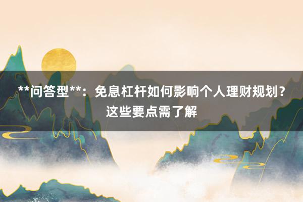 **问答型**：免息杠杆如何影响个人理财规划？这些要点需了解