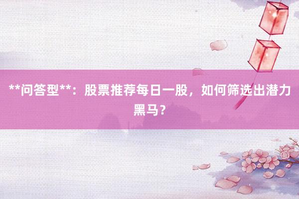**问答型**：股票推荐每日一股，如何筛选出潜力黑马？