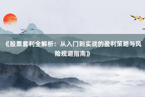 《股票套利全解析：从入门到实战的盈利策略与风险规避指南》