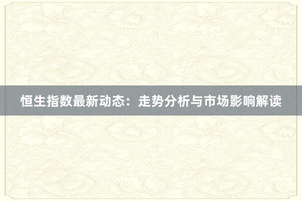 恒生指数最新动态：走势分析与市场影响解读