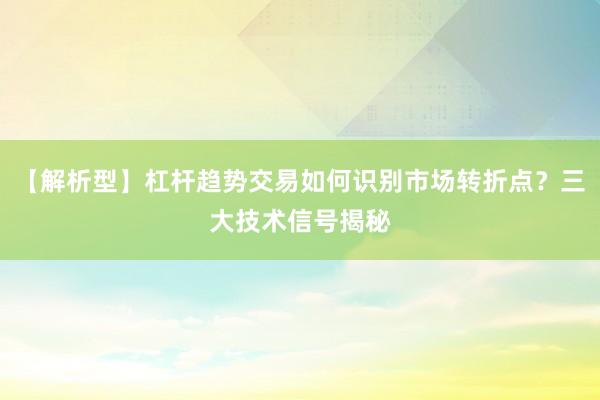 【解析型】杠杆趋势交易如何识别市场转折点？三大技术信号揭秘