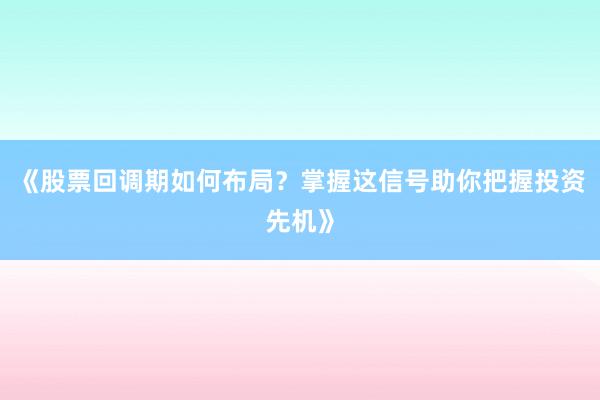 《股票回调期如何布局？掌握这信号助你把握投资先机》