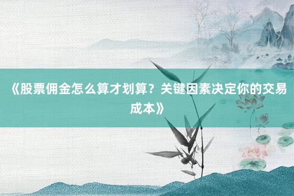《股票佣金怎么算才划算？关键因素决定你的交易成本》
