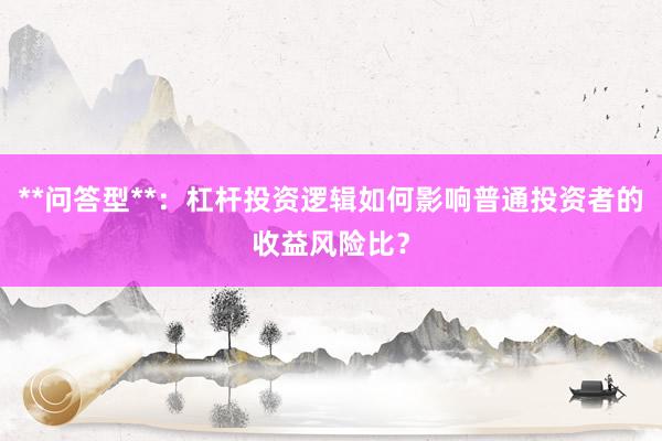 **问答型**：杠杆投资逻辑如何影响普通投资者的收益风险比？