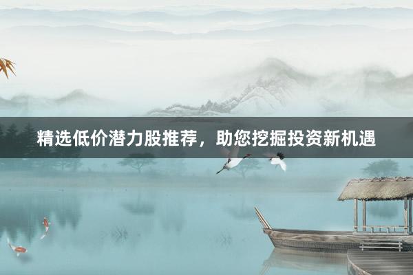 精选低价潜力股推荐，助您挖掘投资新机遇
