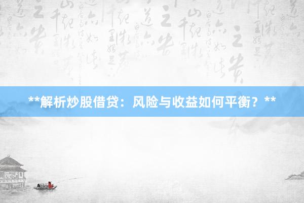 **解析炒股借贷：风险与收益如何平衡？**