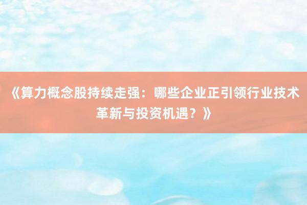 《算力概念股持续走强：哪些企业正引领行业技术革新与投资机遇？》