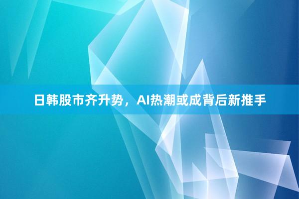 日韩股市齐升势，AI热潮或成背后新推手