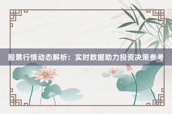 股票行情动态解析：实时数据助力投资决策参考