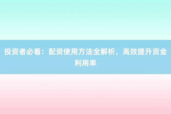 投资者必看：配资使用方法全解析，高效提升资金利用率