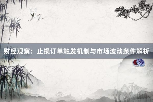 财经观察：止损订单触发机制与市场波动条件解析
