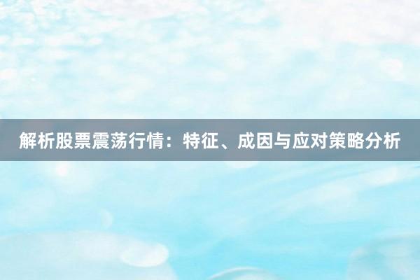 解析股票震荡行情：特征、成因与应对策略分析