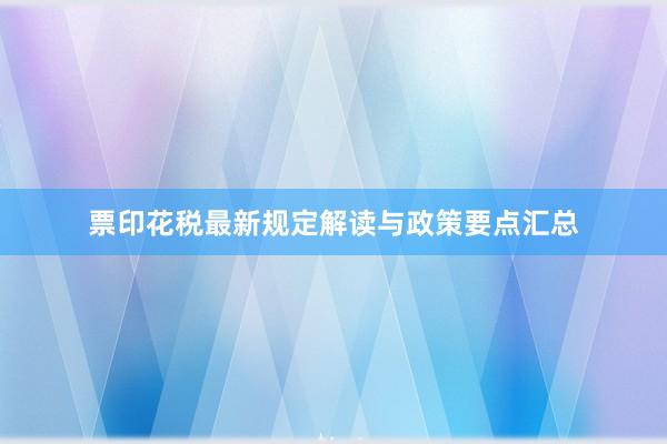 票印花税最新规定解读与政策要点汇总