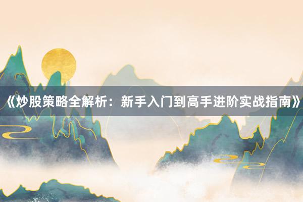 《炒股策略全解析：新手入门到高手进阶实战指南》